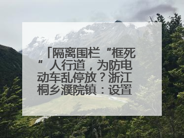 隔离围栏“框死”人行道，为防电动车乱停放？浙江桐乡濮院镇：设置有误，连夜整改