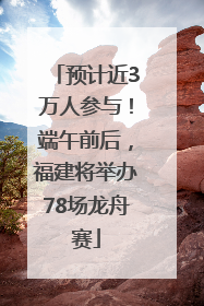 预计近3万人参与！端午前后，福建将举办78场龙舟赛