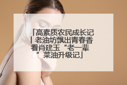 高素质农民成长记丨老油坊飘出青春香 看肖建玉“老一辈”菜油升级记