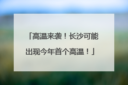 高温来袭！长沙可能出现今年首个高温！