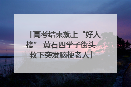 高考结束就上“好人榜” 黄石四学子街头救下突发脑梗老人