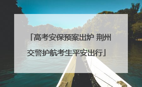 高考安保预案出炉 荆州交警护航考生平安出行