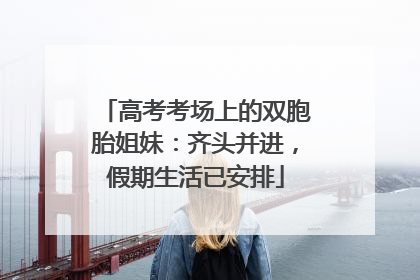 高考考场上的双胞胎姐妹：齐头并进，假期生活已安排