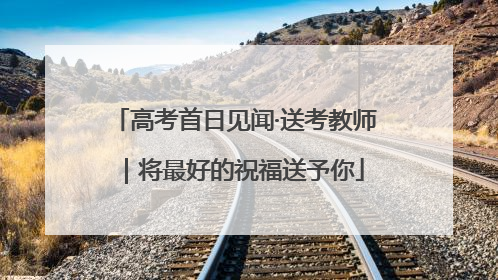 高考首日见闻·送考教师｜将最好的祝福送予你