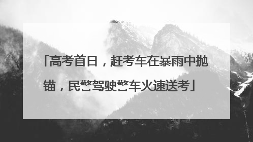 高考首日，赶考车在暴雨中抛锚，民警驾驶警车火速送考