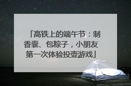 高铁上的端午节：制香囊、包粽子，小朋友第一次体验投壶游戏