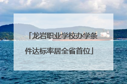 龙岩职业学校办学条件达标率居全省首位
