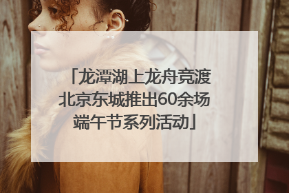 龙潭湖上龙舟竞渡 北京东城推出60余场端午节系列活动