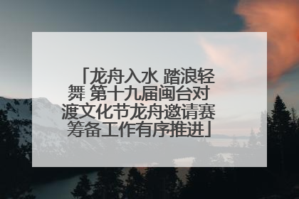 龙舟入水 踏浪轻舞 第十九届闽台对渡文化节龙舟邀请赛筹备工作有序推进