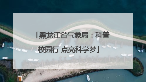 黑龙江省气象局：科普校园行 点亮科学梦