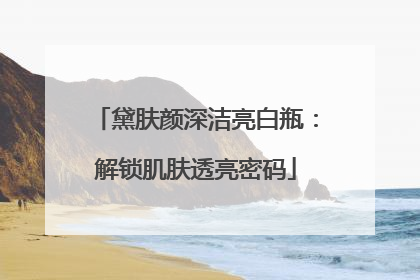 黛肤颜深洁亮白瓶：解锁肌肤透亮密码