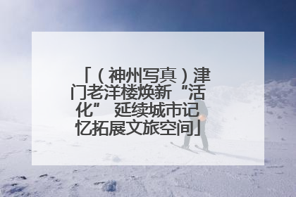 （神州写真）津门老洋楼焕新“活化” 延续城市记忆拓展文旅空间