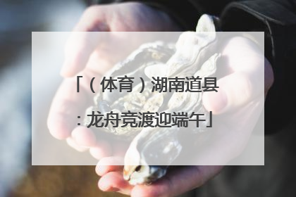 （体育）湖南道县：龙舟竞渡迎端午