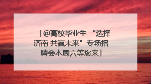 ＠高校毕业生 “选择济南 共赢未来”专场招聘会本周六等您来
