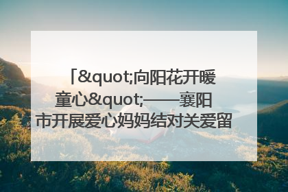 "向阳花开暖童心"——襄阳市开展爱心妈妈结对关爱留守困境儿童庆"六一"活动