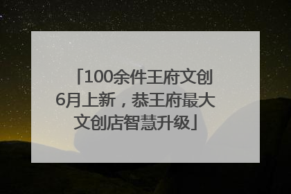 100余件王府文创6月上新，恭王府最大文创店智慧升级