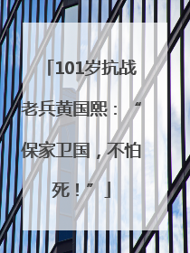 101岁抗战老兵黄国熙：“保家卫国，不怕死！”