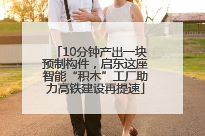 10分钟产出一块预制构件，启东这座智能“积木”工厂助力高铁建设再提速