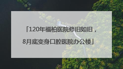120年福柏医院修旧如旧，8月底变身口腔医院办公楼