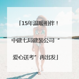 15年温暖相伴！中建七局建装公司“爱心送考”再出发