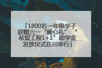 1800名一年级学子获赠六一“暖心礼” “希望工程1+1”助学金发放仪式在川举行
