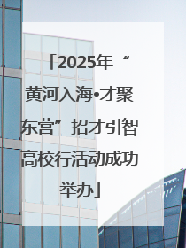 2025年“黄河入海•才聚东营”招才引智高校行活动成功举办