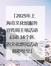 2025年上海市文化馆服务宣传周主场活动启动 16个区的文化惠民活动精彩纷呈