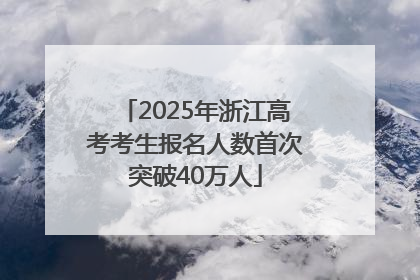 2025年浙江高考考生报名人数首次突破40万人