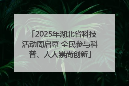 2025年湖北省科技活动周启幕 全民参与科普、人人崇尚创新