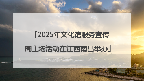 2025年文化馆服务宣传周主场活动在江西南昌举办