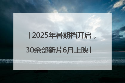 2025年暑期档开启，30余部新片6月上映