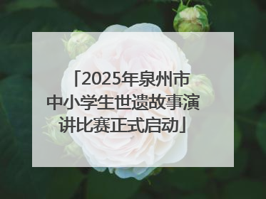 2025年泉州市中小学生世遗故事演讲比赛正式启动