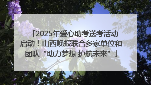 2025年爱心助考送考活动启动！山西晚报联合多家单位和团队“助力梦想 护航未来”
