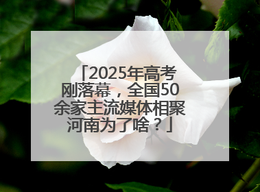 2025年高考刚落幕，全国50余家主流媒体相聚河南为了啥？