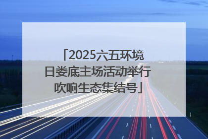2025六五环境日娄底主场活动举行 吹响生态集结号