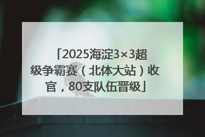 2025海淀3×3超级争霸赛（北体大站）收官，80支队伍晋级