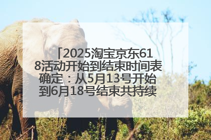 2025淘宝京东618活动开始到结束时间表确定：从5月13号开始到6月18号结束共持续37天附618红包口令及选购攻略一览