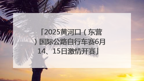 2025黄河口（东营）国际公路自行车赛6月14、15日激情开赛
