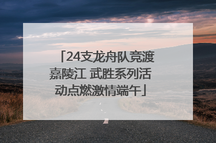 24支龙舟队竞渡嘉陵江 武胜系列活动点燃激情端午