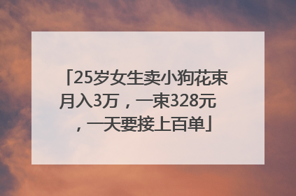 25岁女生卖小狗花束月入3万，一束328元，一天要接上百单