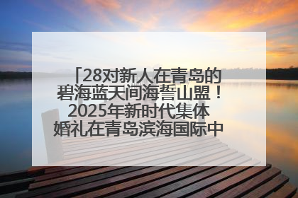 28对新人在青岛的碧海蓝天间海誓山盟！2025年新时代集体婚礼在青岛滨海国际中心文明实践广场举行