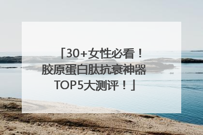 30+女性必看！胶原蛋白肽抗衰神器TOP5大测评！