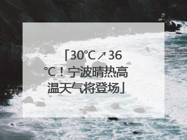 30℃↗36℃！宁波晴热高温天气将登场