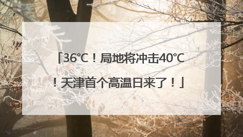 36℃！局地将冲击40℃！天津首个高温日来了！