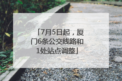 7月5日起，厦门6条公交线路和1处站点调整