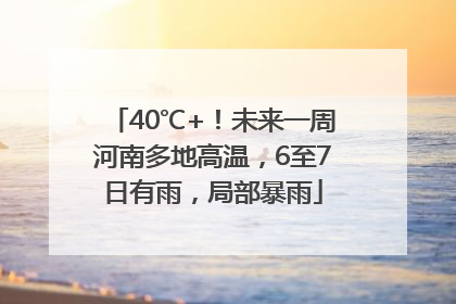 40℃+！未来一周河南多地高温，6至7日有雨，局部暴雨