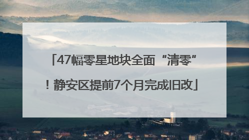 47幅零星地块全面“清零”！静安区提前7个月完成旧改