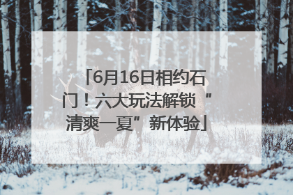 6月16日相约石门！六大玩法解锁“清爽一夏”新体验