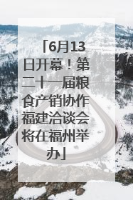 6月13日开幕！第二十一届粮食产销协作福建洽谈会将在福州举办