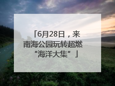 6月28日，来南海公园玩转超燃 “海洋大集”